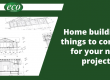 Home building: 5 things to consider for your next project